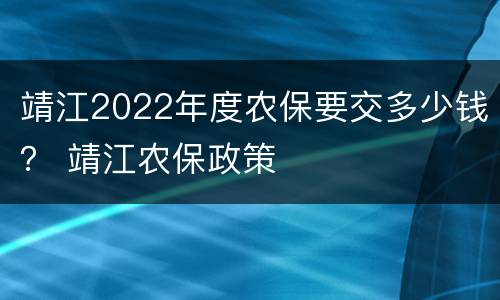 靖江2022年度农保要交多少钱？ 靖江农保政策