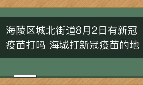 海陵区城北街道8月2日有新冠疫苗打吗 海城打新冠疫苗的地方