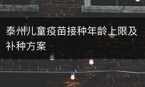 泰州儿童疫苗接种年龄上限及补种方案