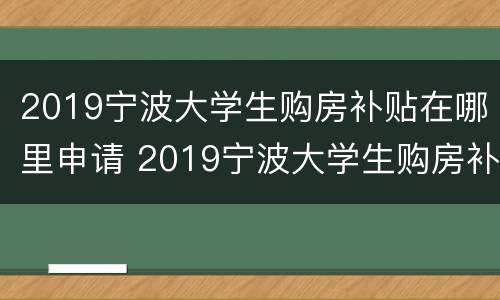 2019宁波大学生购房补贴在哪里申请 2019宁波大学生购房补贴在哪里申请呢