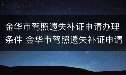 金华市驾照遗失补证申请办理条件 金华市驾照遗失补证申请办理条件及流程