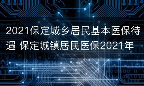 2021保定城乡居民基本医保待遇 保定城镇居民医保2021年