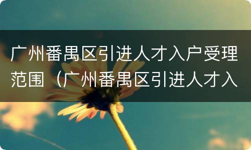 广州番禺区引进人才入户受理范围（广州番禺区引进人才入户受理范围有哪些）