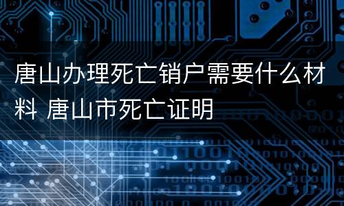 唐山办理死亡销户需要什么材料 唐山市死亡证明