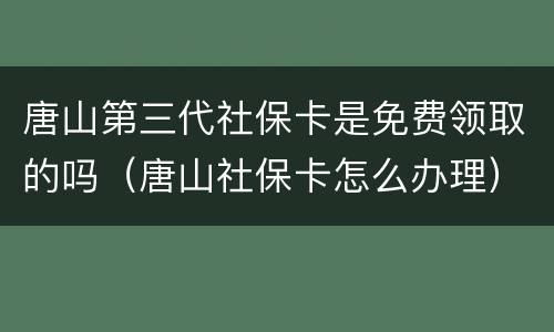 唐山第三代社保卡是免费领取的吗（唐山社保卡怎么办理）