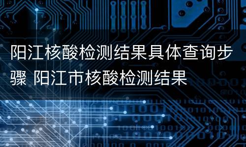 阳江核酸检测结果具体查询步骤 阳江市核酸检测结果