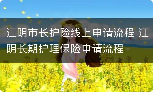 江阴市长护险线上申请流程 江阴长期护理保险申请流程