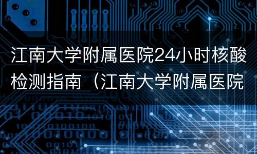 江南大学附属医院24小时核酸检测指南（江南大学附属医院南院区核酸检测报告）