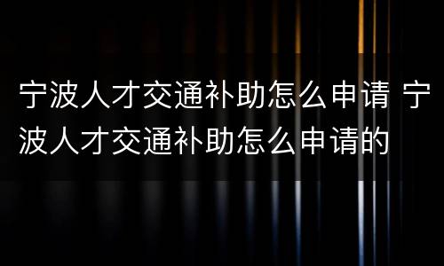 宁波人才交通补助怎么申请 宁波人才交通补助怎么申请的