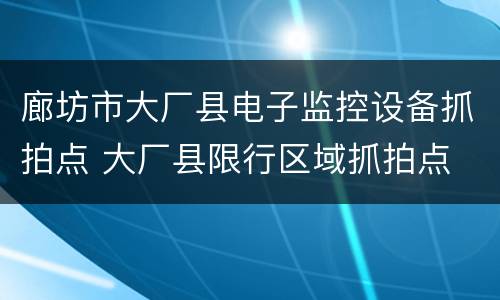 廊坊市大厂县电子监控设备抓拍点 大厂县限行区域抓拍点