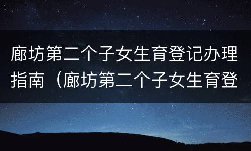 廊坊第二个子女生育登记办理指南（廊坊第二个子女生育登记办理指南是什么）