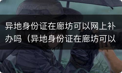 异地身份证在廊坊可以网上补办吗（异地身份证在廊坊可以网上补办吗现在）