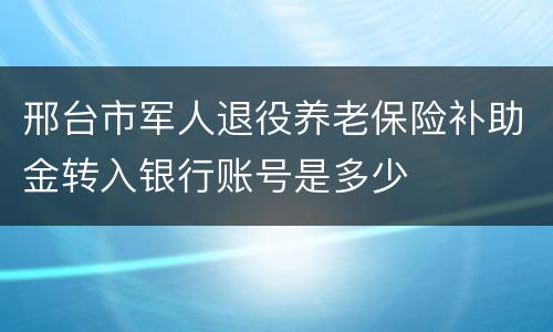 邢台市军人退役养老保险补助金转入银行账号是多少