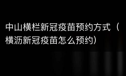中山横栏新冠疫苗预约方式（横沥新冠疫苗怎么预约）