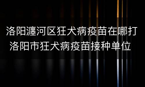 洛阳瀍河区狂犬病疫苗在哪打 洛阳市狂犬病疫苗接种单位