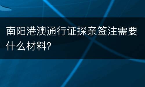 南阳港澳通行证探亲签注需要什么材料？