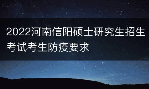 2022河南信阳硕士研究生招生考试考生防疫要求