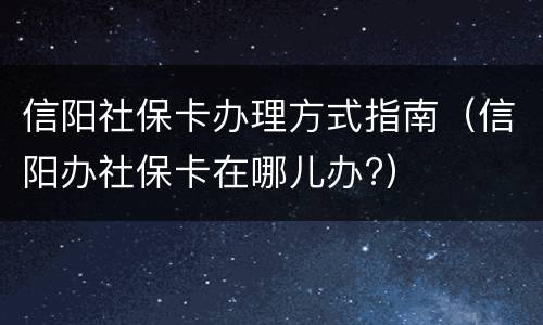 信阳社保卡办理方式指南（信阳办社保卡在哪儿办?）
