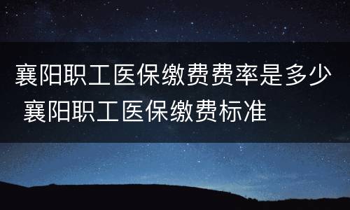 襄阳职工医保缴费费率是多少 襄阳职工医保缴费标准