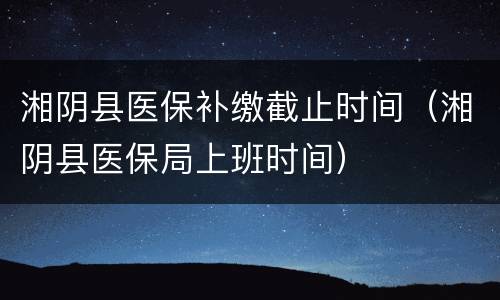 湘阴县医保补缴截止时间（湘阴县医保局上班时间）