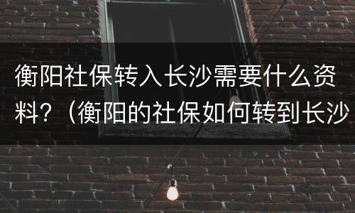 衡阳社保转入长沙需要什么资料?（衡阳的社保如何转到长沙）