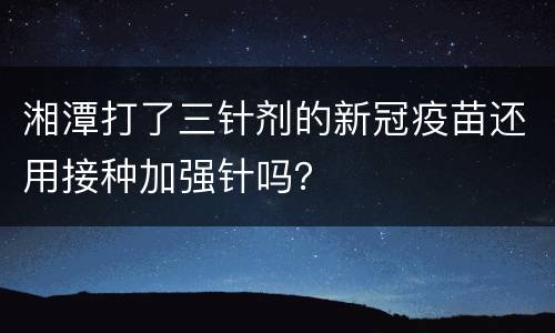 湘潭打了三针剂的新冠疫苗还用接种加强针吗？