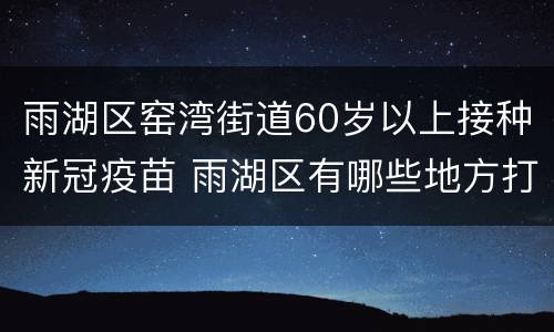 雨湖区窑湾街道60岁以上接种新冠疫苗 雨湖区有哪些地方打新冠疫苗