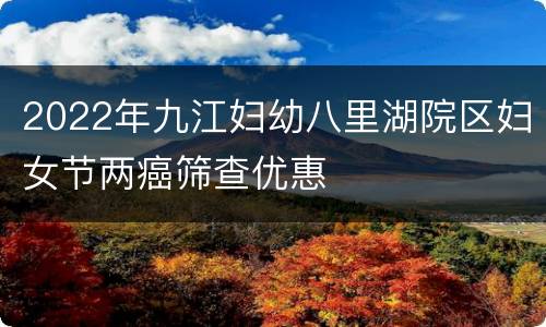 2022年九江妇幼八里湖院区妇女节两癌筛查优惠