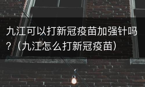 九江可以打新冠疫苗加强针吗?（九江怎么打新冠疫苗）