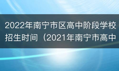 2022年南宁市区高中阶段学校招生时间（2021年南宁市高中招生时间）