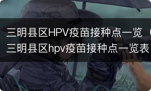三明县区HPV疫苗接种点一览（三明县区hpv疫苗接种点一览表查询）