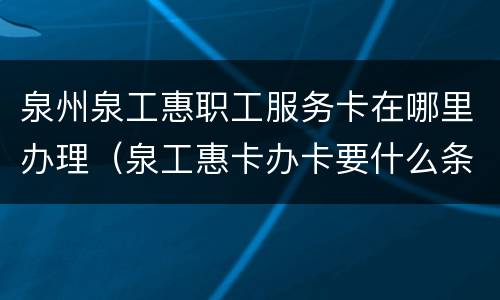 泉州泉工惠职工服务卡在哪里办理（泉工惠卡办卡要什么条件）