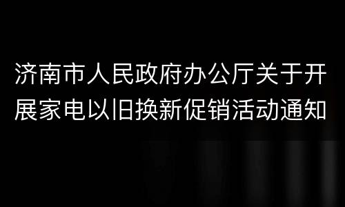济南市人民政府办公厅关于开展家电以旧换新促销活动通知原文