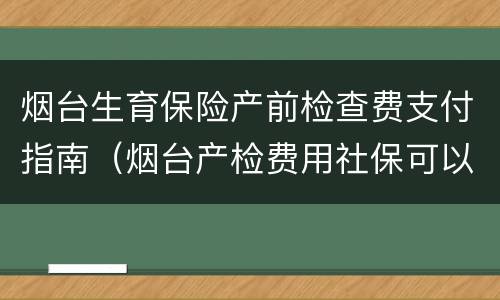 烟台生育保险产前检查费支付指南（烟台产检费用社保可以报销吗）