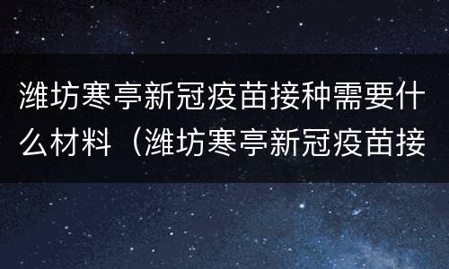 潍坊寒亭新冠疫苗接种需要什么材料（潍坊寒亭新冠疫苗接种需要什么材料和证件）