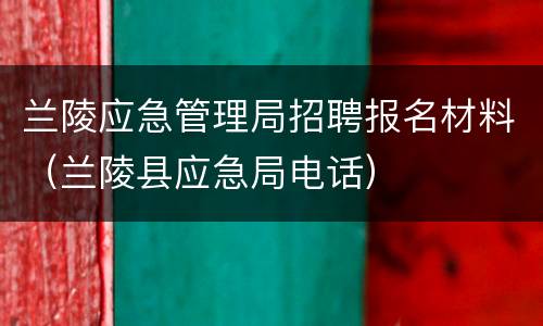 兰陵应急管理局招聘报名材料（兰陵县应急局电话）