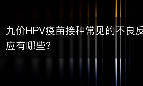 九价HPV疫苗接种常见的不良反应有哪些？