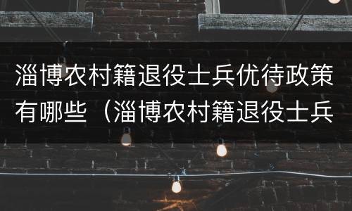 淄博农村籍退役士兵优待政策有哪些（淄博农村籍退役士兵优待政策有哪些补贴）