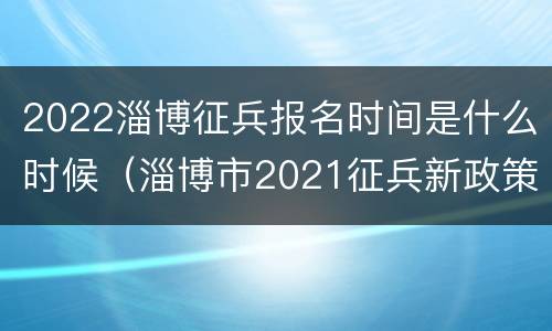 2022淄博征兵报名时间是什么时候（淄博市2021征兵新政策）