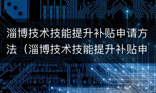 淄博技术技能提升补贴申请方法（淄博技术技能提升补贴申请方法有哪些）