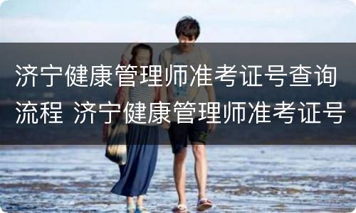 济宁健康管理师准考证号查询流程 济宁健康管理师准考证号查询流程表