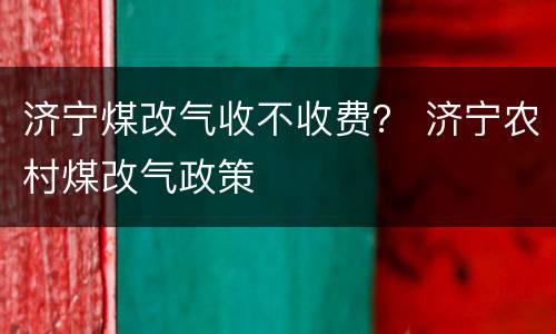 济宁煤改气收不收费？ 济宁农村煤改气政策