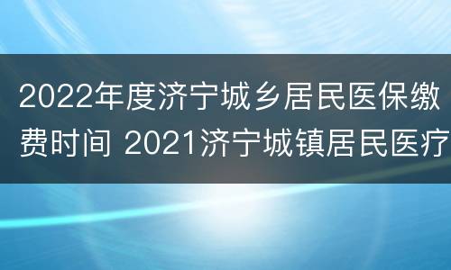 2022年度济宁城乡居民医保缴费时间 2021济宁城镇居民医疗保险