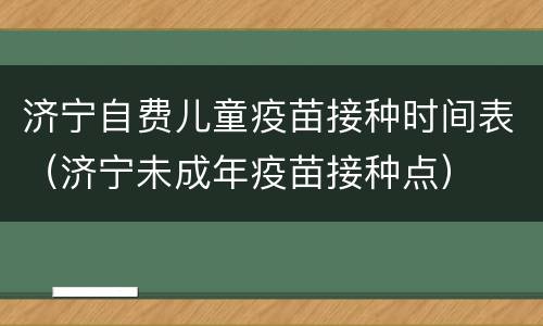 济宁自费儿童疫苗接种时间表（济宁未成年疫苗接种点）