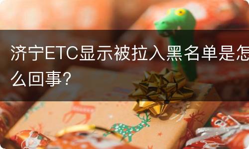 济宁ETC显示被拉入黑名单是怎么回事?