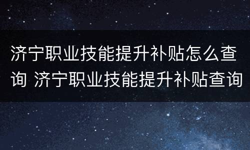 济宁职业技能提升补贴怎么查询 济宁职业技能提升补贴查询官网