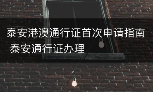 泰安港澳通行证首次申请指南 泰安通行证办理