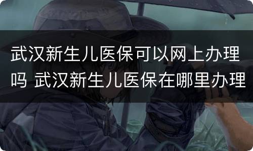 武汉新生儿医保可以网上办理吗 武汉新生儿医保在哪里办理
