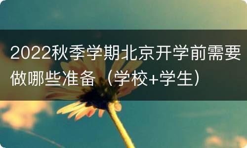 2022秋季学期北京开学前需要做哪些准备（学校+学生）