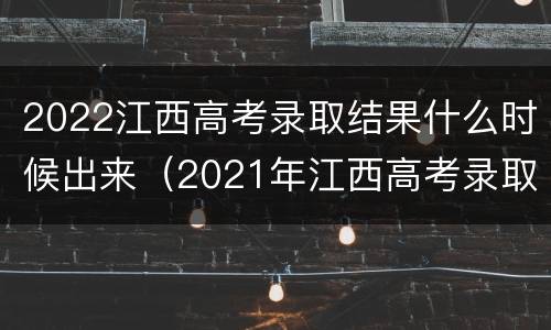 2022江西高考录取结果什么时候出来（2021年江西高考录取结果公布时间）